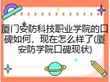 厦门安防科技职业学院的口碑如何，现在怎么样了(厦安防学院口碑现状)