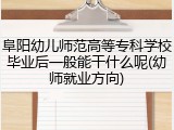 阜阳幼儿师范高等专科学校毕业后一般能干什么呢(幼师就业方向)