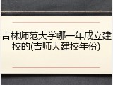 吉林师范大学哪一年成立建校的(吉师大建校年份)