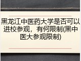 黑龙江中医药大学是否可以进校参观，有何限制(黑中医大参观限制)