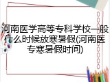 河南医学高等专科学校一般什么时候放寒暑假(河南医专寒暑假时间)