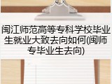 闽江师范高等专科学校毕业生就业大致去向如何(闽师专毕业生去向)