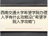 西南交通大学希望学院办理入学有什么攻略没("希望学院入学攻略")