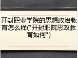 开封职业学院的思想政治教育怎么样("开封职院思政教育如何")