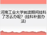河南工业大学就读期间挂科了怎么办呢？(挂科补救办法)