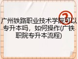 广州铁路职业技术学院可以专升本吗，如何操作(广铁职院专升本流程)
