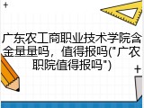广东农工商职业技术学院含金量量吗，值得报吗("广农职院值得报吗")
