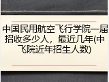 中国民用航空飞行学院一届招收多少人，最近几年(中飞院近年招生人数)