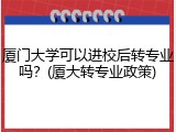 厦门大学可以进校后转专业吗？(厦大转专业政策)