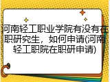 河南轻工职业学院有没有在职研究生，如何申请(河南轻工职院在职研申请)