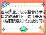哈尔滨北方航空职业技术学院录取通知书一般几号发放(哈职院通知书发放时间)