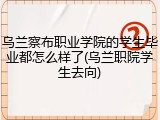 乌兰察布职业学院的学生毕业都怎么样了(乌兰职院学生去向)