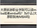 太原旅游职业学院可以读mba或者emba吗？为什么(太原职院有MBA吗)