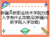 新疆兴新职业技术学院办理入学有什么攻略没(新疆兴新学院入学攻略)