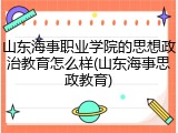 山东海事职业学院的思想政治教育怎么样(山东海事思政教育)
