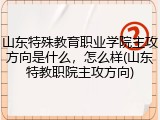 山东特殊教育职业学院主攻方向是什么，怎么样(山东特教职院主攻方向)