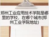 郑州工业应用技术学院是哪里的学校，在哪个城市(郑州工业学院地址)