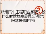 郑州汽车工程职业学院一般什么时候放寒暑假(郑州汽院寒暑假时间)
