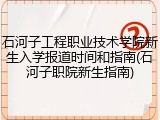 石河子工程职业技术学院新生入学报道时间和指南(石河子职院新生指南)