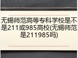 无锡师范高等专科学校是不是211或985高校(无锡师范是211985吗)