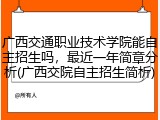 广西交通职业技术学院能自主招生吗，最近一年简章分析(广西交院自主招生简析)