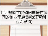 江西警察学院如何申请在读间的创业无息贷款(江警创业无息贷)