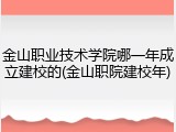 金山职业技术学院哪一年成立建校的(金山职院建校年)