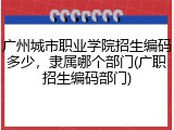 广州城市职业学院招生编码多少，隶属哪个部门(广职招生编码部门)