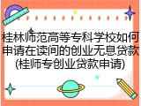 桂林师范高等专科学校如何申请在读间的创业无息贷款(桂师专创业贷款申请)