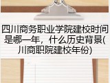 四川商务职业学院建校时间是哪一年，什么历史背景(川商职院建校年份)