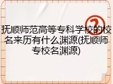 抚顺师范高等专科学校的校名来历有什么渊源(抚顺师专校名渊源)