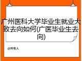 广州医科大学毕业生就业大致去向如何(广医毕业生去向)