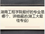 湖南工程学院最好的专业是哪个，详细阐述(湖工大最佳专业)