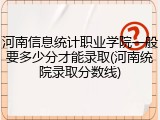 河南信息统计职业学院一般要多少分才能录取(河南统院录取分数线)