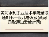 黄河水利职业技术学院录取通知书一般几号发放(黄河录取通知发放时间)