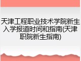 天津工程职业技术学院新生入学报道时间和指南(天津职院新生指南)