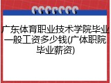 广东体育职业技术学院毕业一般工资多少钱(广体职院毕业薪资)