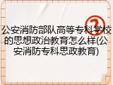 公安消防部队高等专科学校的思想政治教育怎么样(公安消防专科思政教育)