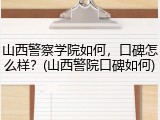 山西警察学院如何，口碑怎么样？(山西警院口碑如何)