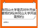 井冈山大学是否对外开放，要预约吗(井冈山大学开放需预约)