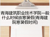青海建筑职业技术学院一般什么时候放寒暑假(青海建院寒暑假时间)