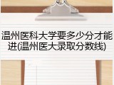 温州医科大学要多少分才能进(温州医大录取分数线)