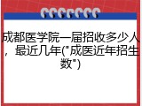 成都医学院一届招收多少人，最近几年("成医近年招生数")