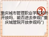 重庆城市管理职业学院对外开放吗，能否进去参观("重庆城管院开放参观吗")