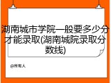 湖南城市学院一般要多少分才能录取(湖南城院录取分数线)