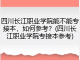四川长江职业学院能不能专接本，如何参考？(四川长江职业学院专接本参考)