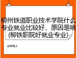 柳州铁道职业技术学院什么专业就业比较好，原因是啥(柳铁职院好就业专业)
