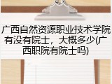 广西自然资源职业技术学院有没有院士，大概多少(广西职院有院士吗)