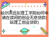 哈尔滨远东理工学院如何申请在读间的创业无息贷款(哈理工创业贷款)