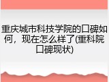 重庆城市科技学院的口碑如何，现在怎么样了(重科院口碑现状)